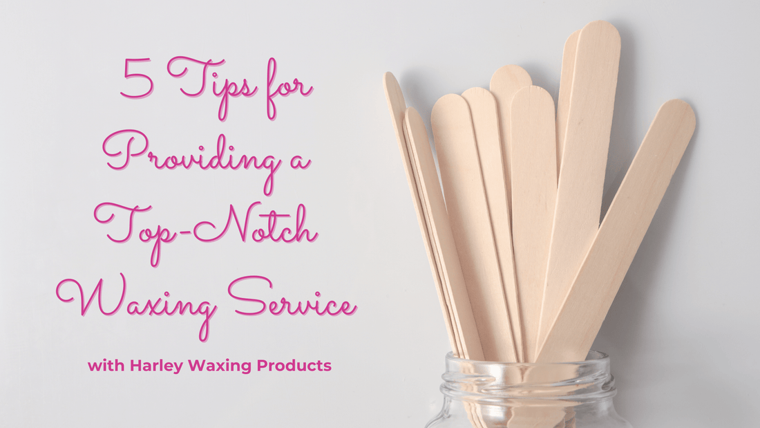 5 Tips for Providing a Top-Notch Waxing Service with Harley Waxing Products - Harley Waxing